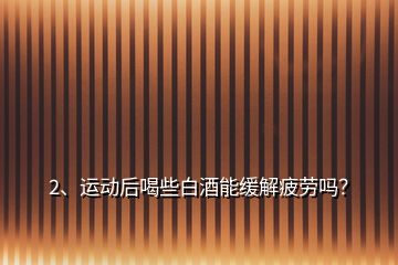 2、運(yùn)動(dòng)后喝些白酒能緩解疲勞嗎？