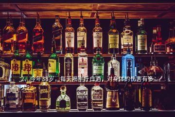 2、今年38歲，每天喝半斤白酒，對身體的傷害有多大？