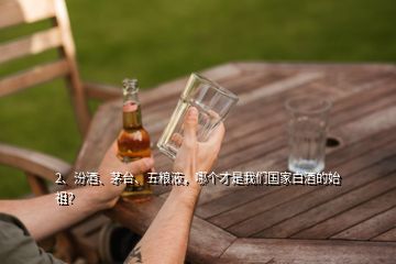 2、汾酒、茅臺(tái)、五糧液，哪個(gè)才是我們國家白酒的始祖？
