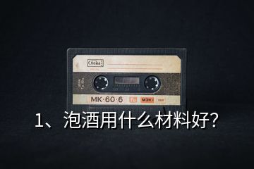 1、泡酒用什么材料好？