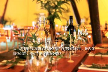 1、如何看待高度白酒的適飲期？存放超過30年，是否會降低品質，不如十五年時候好喝？