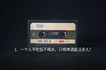 1、一個(gè)人不吃飯不喝水，只喝啤酒能活多久？