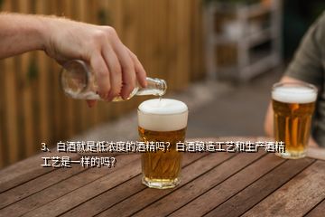 3、白酒就是低濃度的酒精嗎？白酒釀造工藝和生產(chǎn)酒精工藝是一樣的嗎？