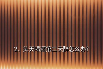2、頭天喝酒第二天醉怎么辦？