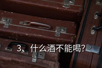 3、什么酒不能喝？