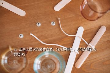 2、正宗上層次的醬香白酒，分幾種顏色，如何去辨別它的檔次？