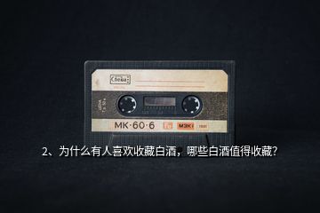 2、為什么有人喜歡收藏白酒，哪些白酒值得收藏？