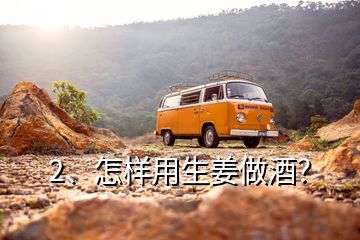 2、怎樣用生姜做酒？