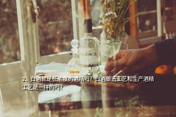 2、白酒就是低濃度的酒精嗎？白酒釀造工藝和生產(chǎn)酒精工藝是一樣的嗎？