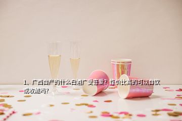 1、廣西自產(chǎn)的什么白酒廣受喜愛？性價(jià)比高的可以自飲或收藏嗎？