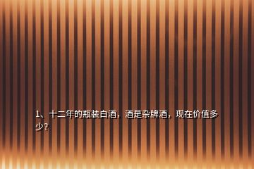 1、十二年的瓶裝白酒，酒是雜牌酒，現(xiàn)在價(jià)值多少？