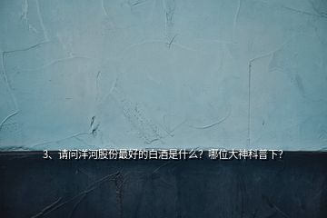 3、請(qǐng)問洋河股份最好的白酒是什么？哪位大神科普下？