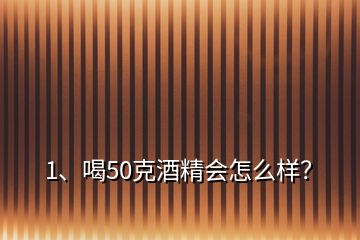1、喝50克酒精會(huì)怎么樣？