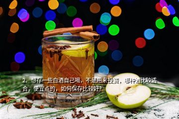 2、想存一些白酒自己喝，不是用來投資，哪種酒比較適合，便宜點(diǎn)的，如何保存比較好？