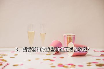 3、醬香酒和濃香型酒誰更適合收藏？