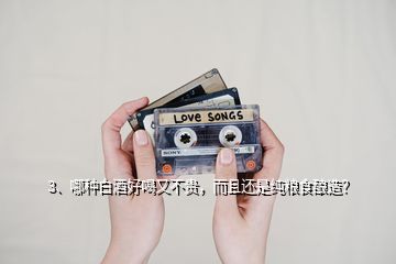 3、哪種白酒好喝又不貴，而且還是純糧食釀造？