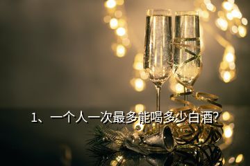 1、一個人一次最多能喝多少白酒？