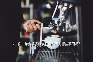 2、你一年會喝多少次白酒？因為哪些事而喝？