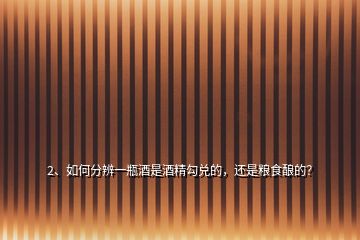 2、如何分辨一瓶酒是酒精勾兌的，還是糧食釀的？