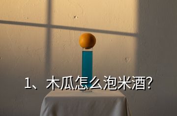 1、木瓜怎么泡米酒？