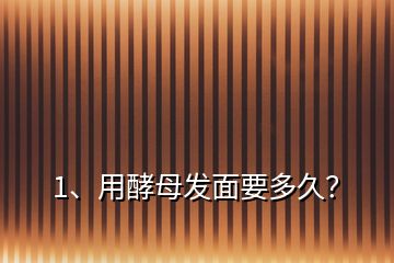 1、用酵母發(fā)面要多久？