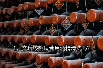 1、文玩核桃適合用酒精清洗嗎？