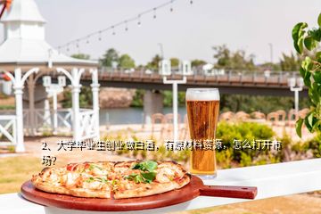2、大學(xué)畢業(yè)生創(chuàng)業(yè)做白酒，有原材料資源，怎么打開市場？