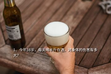 1、今年38歲，每天喝半斤白酒，對(duì)身體的傷害有多大？