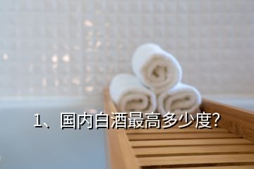 1、國(guó)內(nèi)白酒最高多少度？