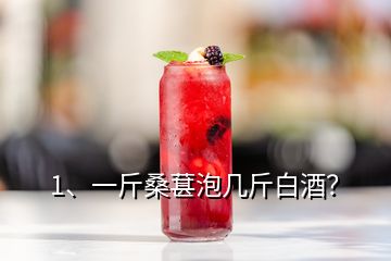 1、一斤桑葚泡幾斤白酒？