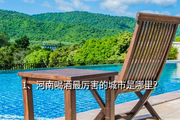 1、河南喝酒最厲害的城市是哪里？