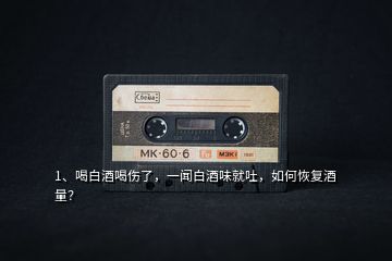 1、喝白酒喝傷了，一聞白酒味就吐，如何恢復(fù)酒量？