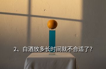2、白酒放多長時間就不合適了？