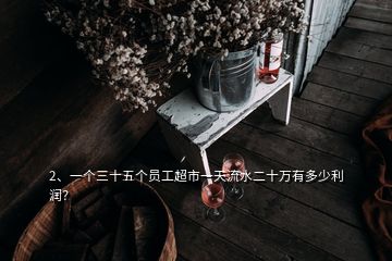 2、一個(gè)三十五個(gè)員工超市一天流水二十萬有多少利潤(rùn)？