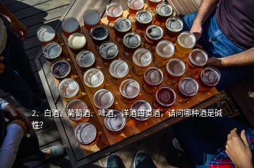 2、白酒、葡萄酒、啤酒、洋酒四類酒，請問哪種酒是堿性？