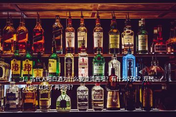 1、古代人喝白酒為什么要燙燙再喝？有什么好處？現(xiàn)代人也可以燙了再喝嗎？