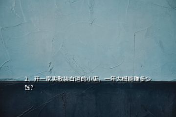 2、開一家賣散裝白酒的小店，一年大概能賺多少錢？