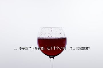 1、中午喝了半斤白酒，過了十個小時，可以測出來嗎？