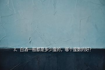 3、白酒一般都是多少度的，哪個(gè)度數(shù)的好？