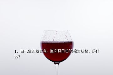 1、自己做的糧食酒，里面有白色的棉絮狀物，是什么？