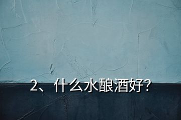 2、什么水釀酒好？