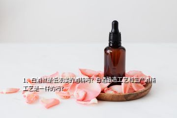 1、白酒就是低濃度的酒精嗎？白酒釀造工藝和生產(chǎn)酒精工藝是一樣的嗎？