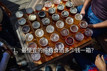 1、最便宜的純糧食酒多少錢一箱？
