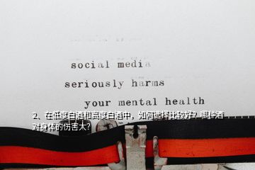 2、在低度白酒和高度白酒中，如何選擇比較好？哪種酒對身體的傷害大？