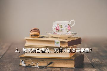 2、我家賣白酒的，怎樣才能提高銷量？
