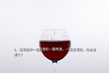 1、如果給你一瓶白酒和一箱啤酒，一頓飯喝完，你會選哪個？
