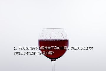 1、有人說清香型白酒是最干凈的白酒，你認(rèn)為怎么樣才算得上是優(yōu)質(zhì)的清香型白酒？