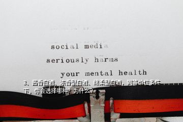 3、醬香白酒、濃香型白酒、綿柔型白酒，同等價(jià)位條件下，你會(huì)選擇哪種？為什么？
