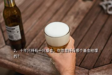 2、十年只持有一只基金，你愿意持有哪個基金經(jīng)理的？