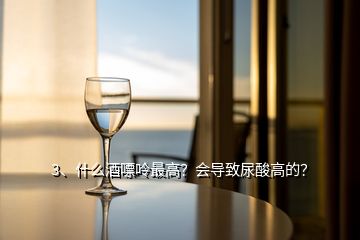 3、什么酒嘌呤最高？會導致尿酸高的？